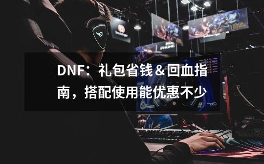 DNF：礼包省钱＆回血指南，搭配使用能优惠不少-第1张-游戏资讯-龙启网络