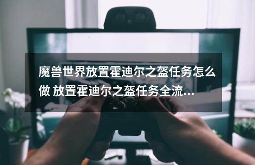 魔兽世界放置霍迪尔之盔任务怎么做 放置霍迪尔之盔任务全流程攻略,霍迪尔之矛怎么做-第1张-游戏资讯-龙启网络