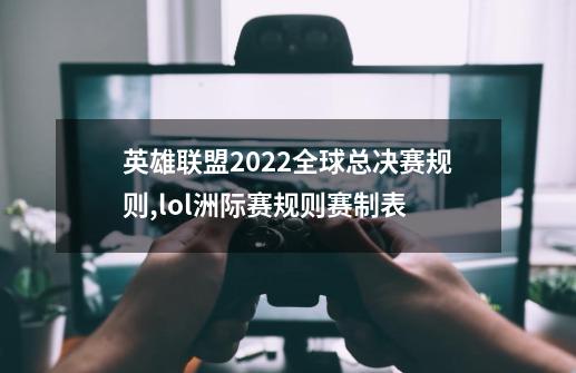 英雄联盟2022全球总决赛规则,lol洲际赛规则赛制表-第1张-游戏资讯-龙启网络