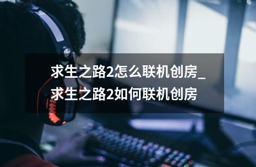 求生之路2怎么联机创房_求生之路2如何联机创房-第1张-游戏资讯-龙启网络