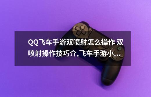 QQ飞车手游双喷射怎么操作 双喷射操作技巧介,飞车手游小飘双刹-第1张-游戏资讯-龙启网络