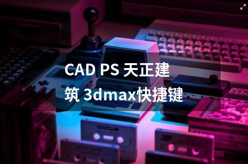 CAD PS 天正建筑 3dmax快捷键-第1张-游戏资讯-龙启网络