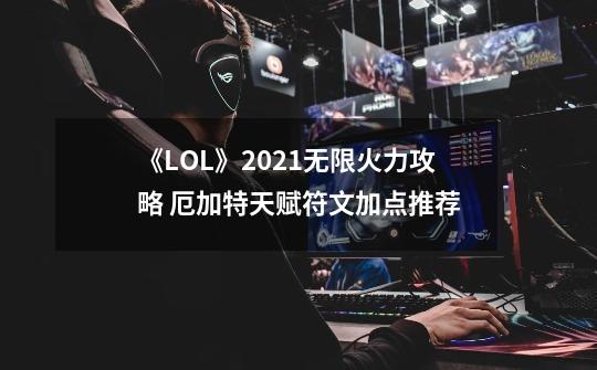 《LOL》2021无限火力攻略 厄加特天赋符文加点推荐-第1张-游戏资讯-龙启网络