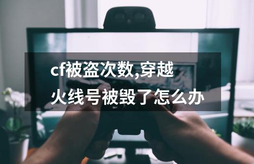 cf被盗次数,穿越火线号被毁了怎么办-第1张-游戏资讯-龙启网络