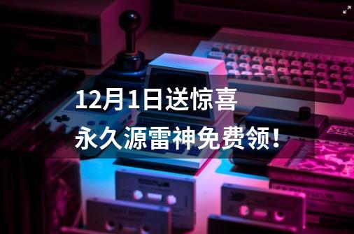 12月1日送惊喜 永久源雷神免费领！-第1张-游戏资讯-龙启网络