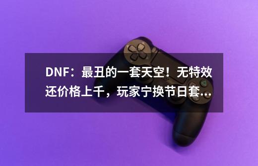 DNF：最丑的一套天空！无特效还价格上千，玩家宁换节日套！-第1张-游戏资讯-龙启网络