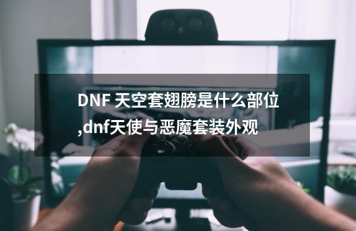 DNF 天空套翅膀是什么部位,dnf天使与恶魔套装外观-第1张-游戏资讯-龙启网络