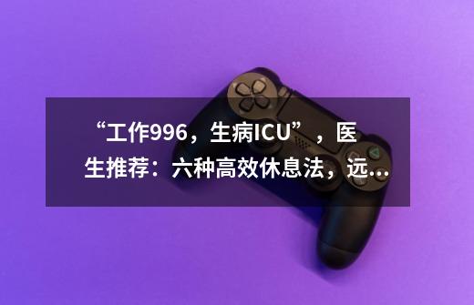 “工作996，生病ICU”，医生推荐：六种高效休息法，远离过劳死！-第1张-游戏资讯-龙启网络