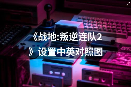 《战地:叛逆连队2》设置中英对照图-第1张-游戏资讯-龙启网络