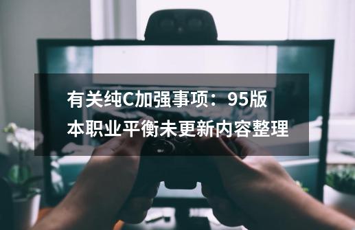 有关纯C加强事项：95版本职业平衡未更新内容整理-第1张-游戏资讯-龙启网络