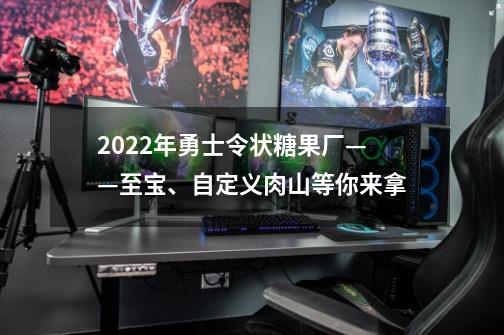 2022年勇士令状糖果厂——至宝、自定义肉山等你来拿-第1张-游戏资讯-龙启网络