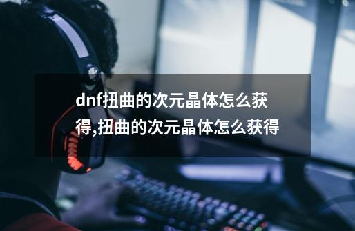 dnf扭曲的次元晶体怎么获得,扭曲的次元晶体怎么获得-第1张-游戏资讯-龙启网络