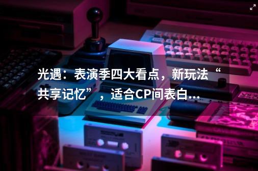 光遇：表演季四大看点，新玩法“共享记忆”，适合CP间表白？-第1张-游戏资讯-龙启网络