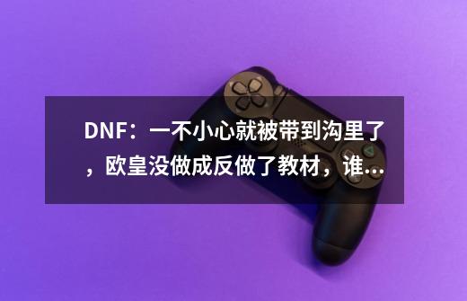 DNF：一不小心就被带到沟里了，欧皇没做成反做了教材，谁懂？-第1张-游戏资讯-龙启网络