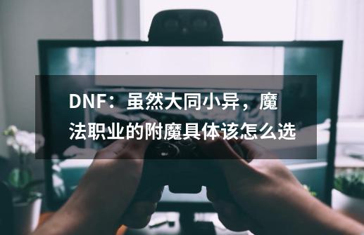 DNF：虽然大同小异，魔法职业的附魔具体该怎么选-第1张-游戏资讯-龙启网络