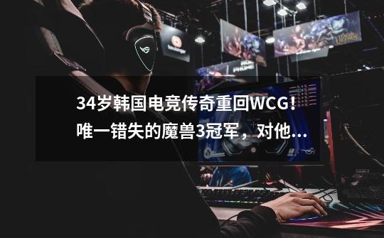 34岁韩国电竞传奇重回WCG！唯一错失的魔兽3冠军，对他太渴望-第1张-游戏资讯-龙启网络