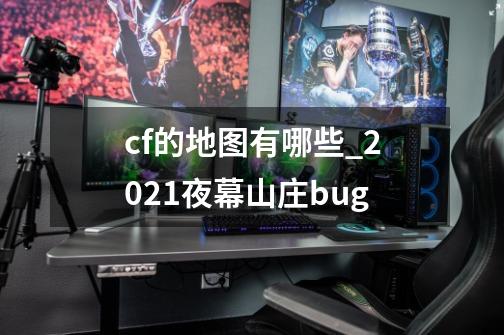 cf的地图有哪些_2021夜幕山庄bug-第1张-游戏资讯-龙启网络