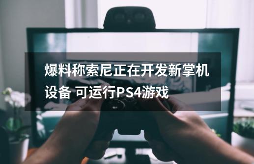 爆料称索尼正在开发新掌机设备 可运行PS4游戏-第1张-游戏资讯-龙启网络