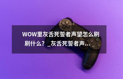 WOW里灰舌死誓者声望怎么刷   刷什么？_灰舌死誓者声望任务在哪接-第1张-游戏资讯-龙启网络