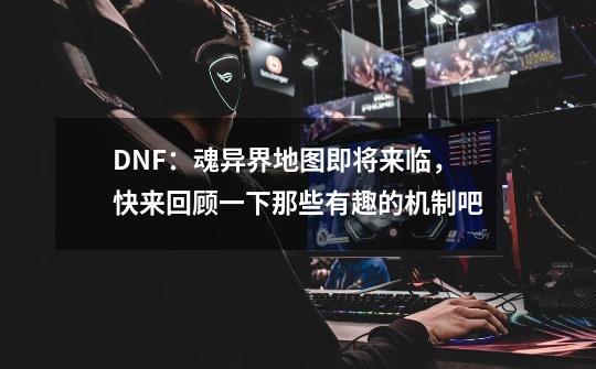 DNF：魂异界地图即将来临，快来回顾一下那些有趣的机制吧-第1张-游戏资讯-龙启网络