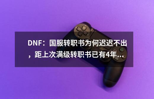 DNF：国服转职书为何迟迟不出，距上次满级转职书已有4年！-第1张-游戏资讯-龙启网络