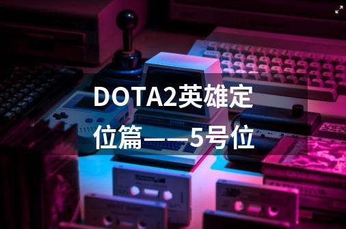 DOTA2英雄定位篇——5号位-第1张-游戏资讯-龙启网络