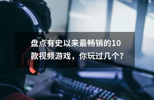 盘点有史以来最畅销的10款视频游戏，你玩过几个？-第1张-游戏资讯-龙启网络