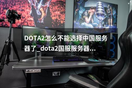 DOTA2怎么不能选择中国服务器了_dota2国服服务器未知-第1张-游戏资讯-龙启网络