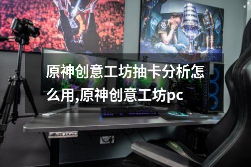 原神创意工坊抽卡分析怎么用,原神创意工坊pc-第1张-游戏资讯-龙启网络