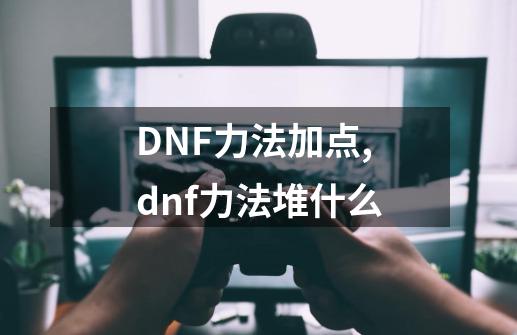 DNF力法加点,dnf力法堆什么-第1张-游戏资讯-龙启网络