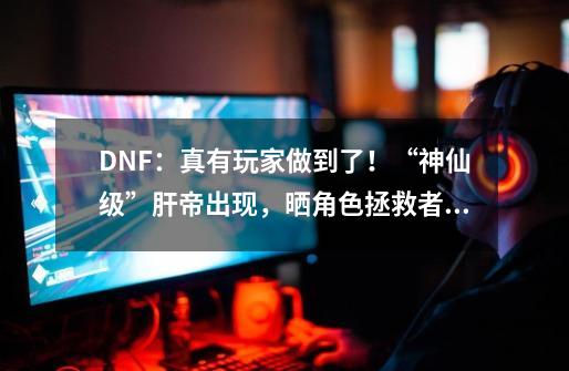 DNF：真有玩家做到了！“神仙级”肝帝出现，晒角色拯救者熟练度-第1张-游戏资讯-龙启网络