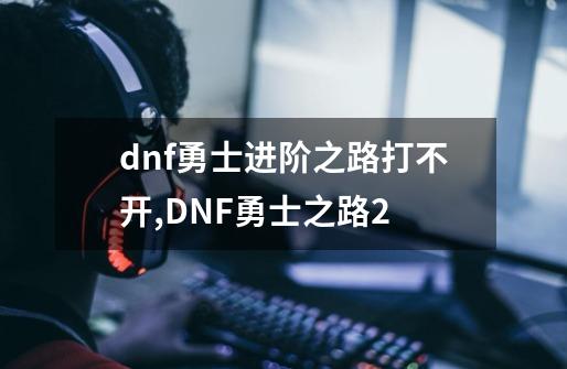 dnf勇士进阶之路打不开,DNF勇士之路2-第1张-游戏资讯-龙启网络