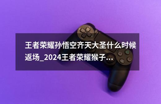 王者荣耀孙悟空齐天大圣什么时候返场_2024王者荣耀猴子新皮肤-第1张-游戏资讯-龙启网络