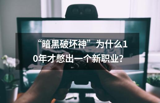 “暗黑破坏神”为什么10年才憋出一个新职业？-第1张-游戏资讯-龙启网络