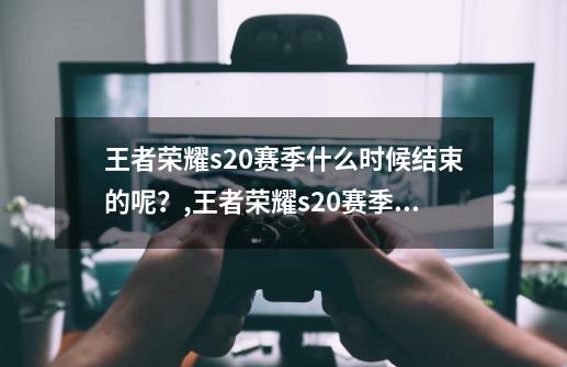 王者荣耀s20赛季什么时候结束的呢？,王者荣耀s20赛季结束时间几点-第1张-游戏资讯-龙启网络