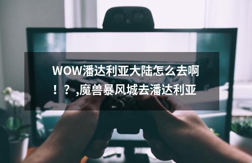 WOW潘达利亚大陆怎么去啊！？,魔兽暴风城去潘达利亚-第1张-游戏资讯-龙启网络