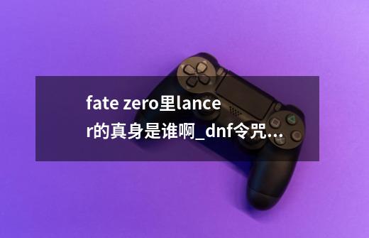 fate zero里lancer的真身是谁啊_dnf令咒迪卢木多-第1张-游戏资讯-龙启网络