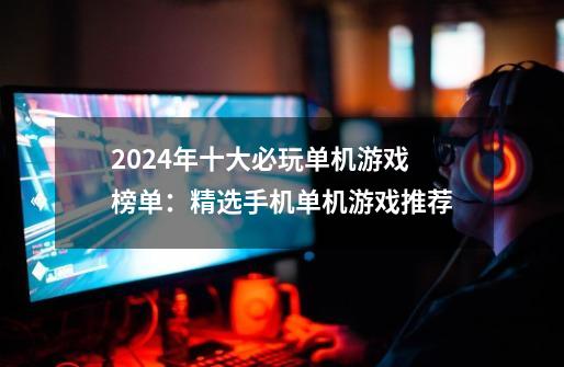 2024年十大必玩单机游戏榜单：精选手机单机游戏推荐-第1张-游戏资讯-龙启网络