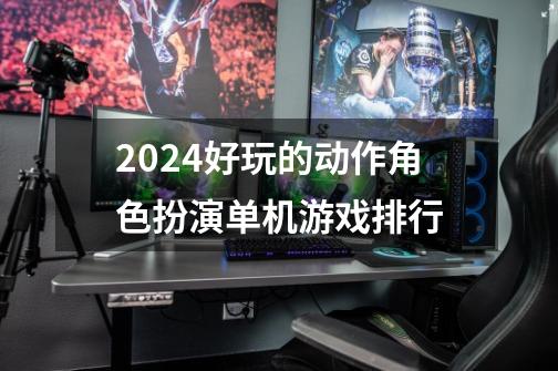 2024好玩的动作角色扮演单机游戏排行-第1张-游戏资讯-龙启网络