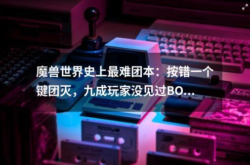 魔兽世界史上最难团本：按错一个键团灭，九成玩家没见过BOSS-第1张-游戏资讯-龙启网络