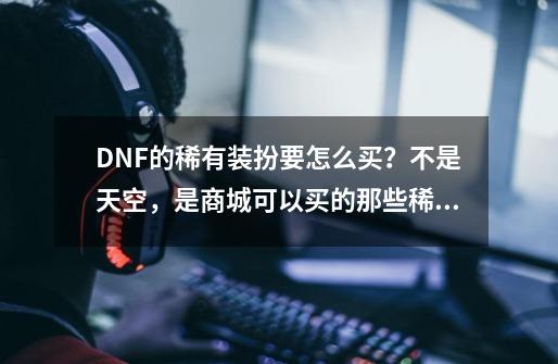 DNF的稀有装扮要怎么买？不是天空，是商城可以买的那些稀有装扮,dnf第5期稀有装扮特效-第1张-游戏资讯-龙启网络