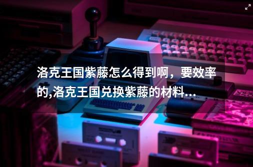 洛克王国紫藤怎么得到啊，要效率的,洛克王国兑换紫藤的材料在哪里获得-第1张-游戏资讯-龙启网络