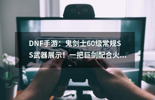 DNF手游：鬼剑士60级常规SS武器展示！一把巨剑配合火套直接翻身-第1张-游戏资讯-龙启网络