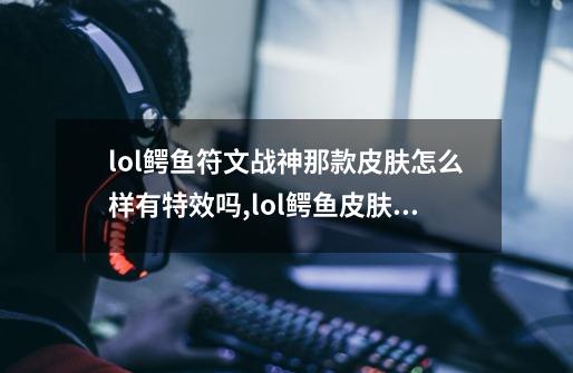 lol鳄鱼符文战神那款皮肤怎么样?有特效吗?,lol鳄鱼皮肤展示-第1张-游戏资讯-龙启网络