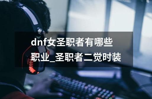 dnf女圣职者有哪些职业_圣职者二觉时装-第1张-游戏资讯-龙启网络