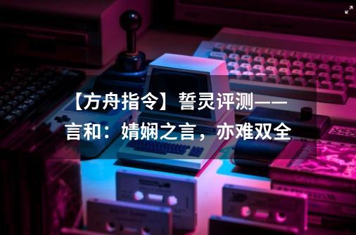 【方舟指令】誓灵评测——言和：婧娴之言，亦难双全-第1张-游戏资讯-龙启网络