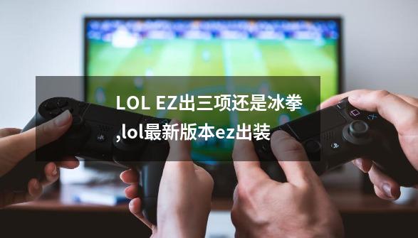 LOL EZ出三项还是冰拳,lol最新版本ez出装-第1张-游戏资讯-龙启网络