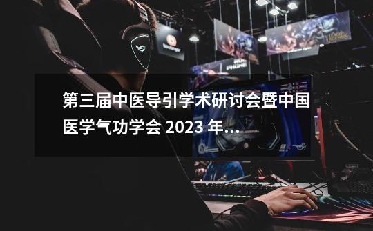 第三届中医导引学术研讨会暨中国医学气功学会 2023 年中医导引学术年会会议通知（第一轮）-第1张-游戏资讯-龙启网络