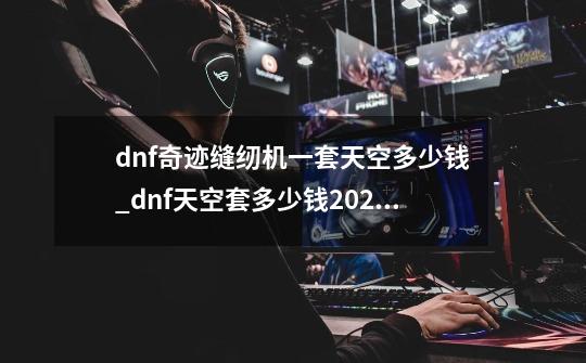 dnf奇迹缝纫机一套天空多少钱_dnf天空套多少钱2020-第1张-游戏资讯-龙启网络