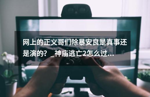 网上的正义哥们除暴安良是真事还是演的？_神庙逃亡2怎么过关-第1张-游戏资讯-龙启网络